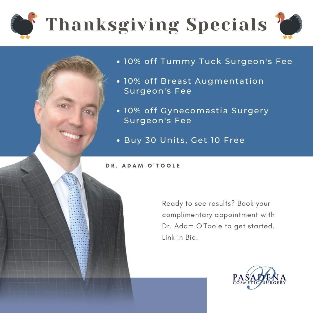 Stop by Pasadena Cosmetic Surgery to take advantage of my November Specials! - 10% off Tummy Tuck Surgeon's Fee - 10% off Breast Augmentation Surgeon's Fee - 10% off Gynecomastia Surgery Surgeon's Fee - Buy 30 Units, Get 10 Free. Also, the first 10 people who claim are entered into a raffle for a free syringe of dermal filler. All of our promotions are good until November 30th, 2021 and may not be combined with other offers. For more information on specials with Dr. Adam O’Toole, please contact Pasadena Cosmetic Surgery today. You can also call us to schedule a complimentary plastic surgery consultation with Dr. Adam O’Toole. Have a great November and a Happy Thanksgiving from Dr. Adam O’Toole and all of us at Pasadena Cosmetic Surgery! Good through the end of November. Must place deposit by November 30, 2021. Consultation must take place before November 30, 2021. Link in bio. #DrAdamOtoole #pasadenacosmeticsurgery #plasticsurgery #injectables #filler #toxin #botox #pasadena #doctor #pasadenadoctor #youngerskin #lookyounger #treatyoself #rewards #november #discounts #promotions #specials #specialoffer